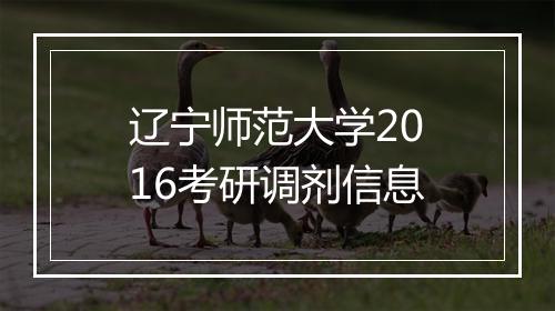 辽宁师范大学2016考研调剂信息