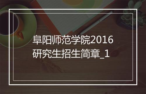 阜阳师范学院2016研究生招生简章_1