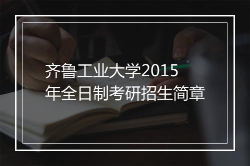 齐鲁工业大学2015年全日制考研招生简章