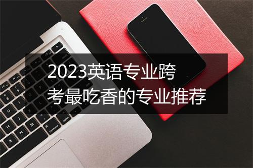 2023英语专业跨考最吃香的专业推荐