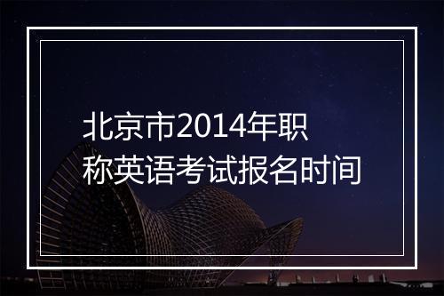 北京市2014年职称英语考试报名时间