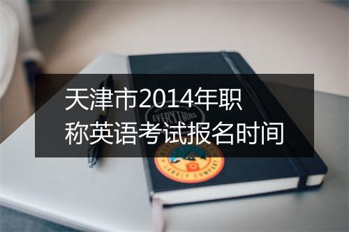 天津市2014年职称英语考试报名时间