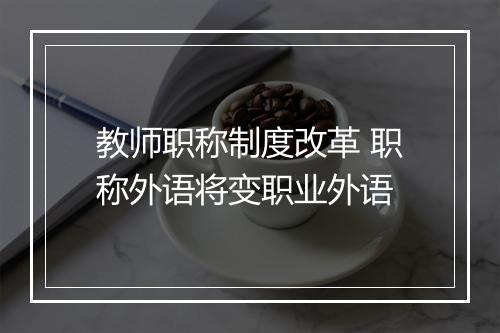 教师职称制度改革 职称外语将变职业外语