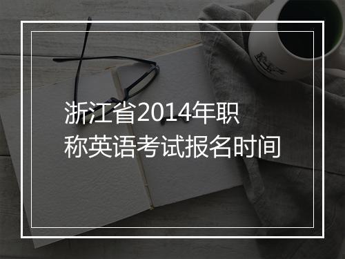 浙江省2014年职称英语考试报名时间