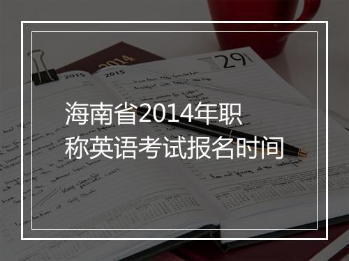 海南省2014年职称英语考试报名时间