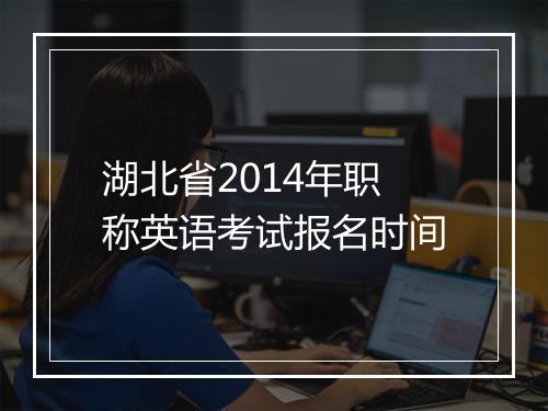 湖北省2014年职称英语考试报名时间