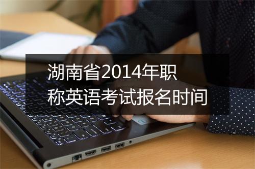 湖南省2014年职称英语考试报名时间