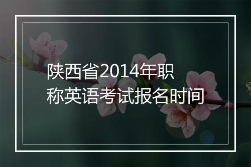 陕西省2014年职称英语考试报名时间