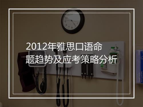 2012年雅思口语命题趋势及应考策略分析