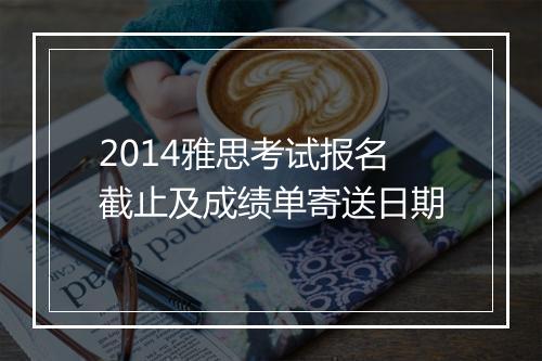 2014雅思考试报名截止及成绩单寄送日期