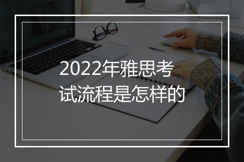 2022年雅思考试流程是怎样的