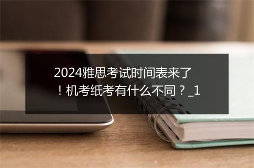 2024雅思考试时间表来了！机考纸考有什么不同？_1