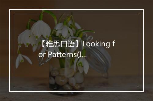 【雅思口语】Looking for Patterns(II)