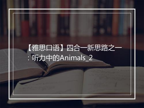 【雅思口语】四合一新思路之一：听力中的Animals_2