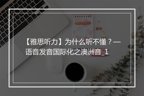 【雅思听力】为什么听不懂？— 语音发音国际化之澳洲音_1