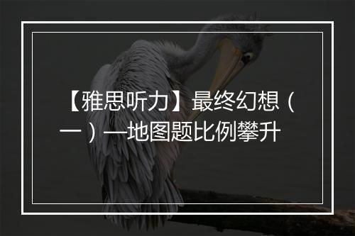 【雅思听力】最终幻想（一）—地图题比例攀升