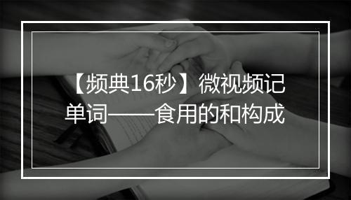 【频典16秒】微视频记单词——食用的和构成