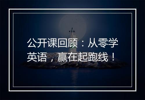 公开课回顾：从零学英语，赢在起跑线！