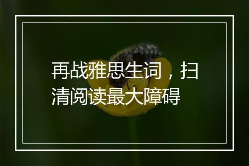 再战雅思生词，扫清阅读最大障碍