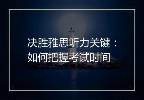 决胜雅思听力关键：如何把握考试时间