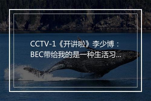 CCTV-1《开讲啦》李少博：BEC带给我的是一种生活习惯