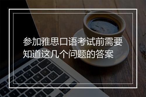 参加雅思口语考试前需要知道这几个问题的答案