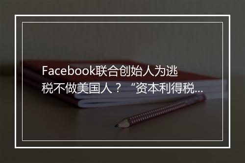 Facebook联合创始人为逃税不做美国人？“资本利得税”是啥