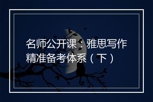 名师公开课：雅思写作精准备考体系（下）