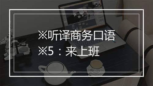 ※听译商务口语※5：来上班