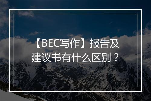 【BEC写作】报告及建议书有什么区别？