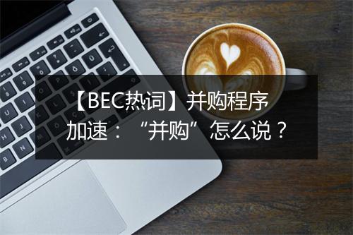 【BEC热词】并购程序加速：“并购”怎么说？