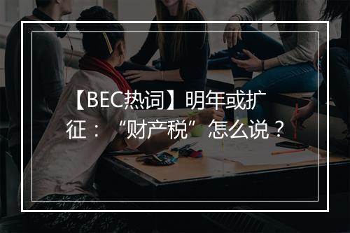 【BEC热词】明年或扩征：“财产税”怎么说？