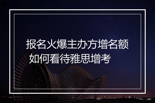 报名火爆主办方增名额 如何看待雅思增考