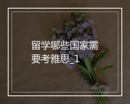 留学哪些国家需要考雅思_1