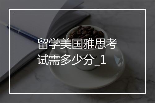 留学美国雅思考试需多少分_1