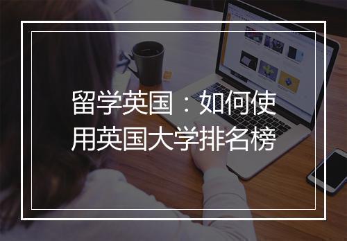 留学英国：如何使用英国大学排名榜