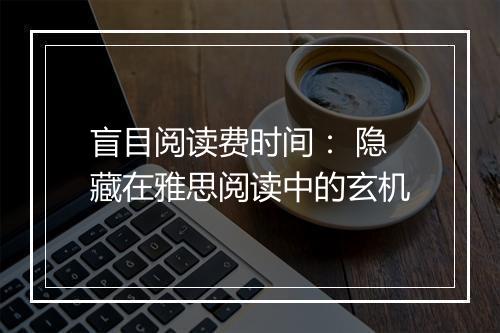 盲目阅读费时间： 隐藏在雅思阅读中的玄机