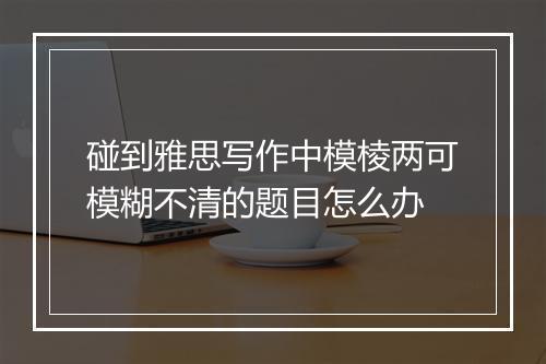 碰到雅思写作中模棱两可模糊不清的题目怎么办