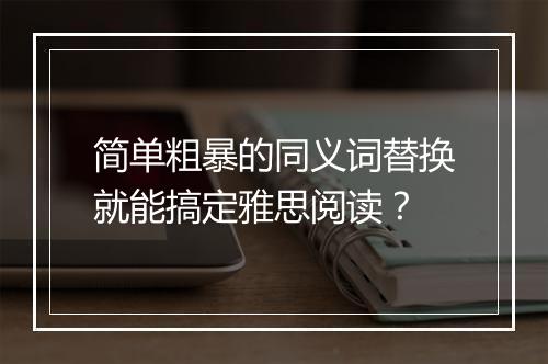 简单粗暴的同义词替换就能搞定雅思阅读？