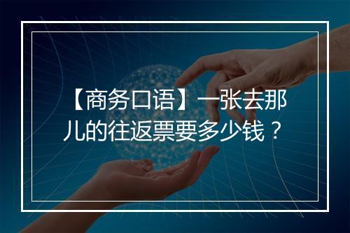 【商务口语】一张去那儿的往返票要多少钱？