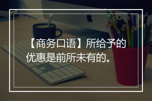 【商务口语】所给予的优惠是前所未有的。