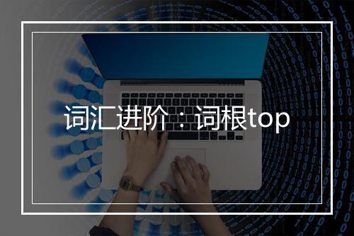 词汇进阶：词根top