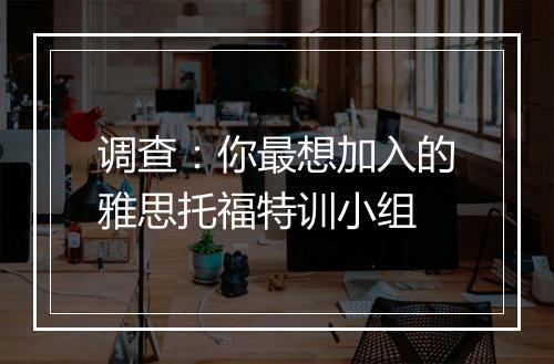 调查：你最想加入的雅思托福特训小组