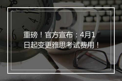 重磅！官方宣布：4月1日起变更雅思考试费用！