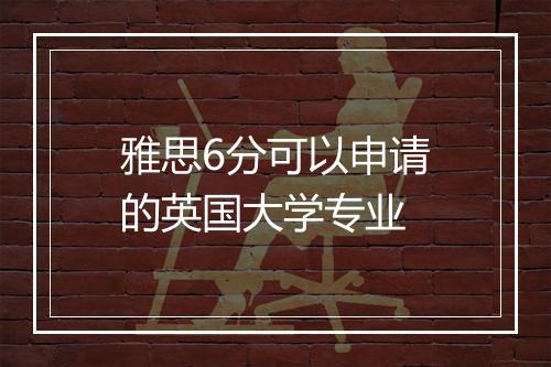 雅思6分可以申请的英国大学专业