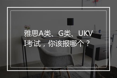 雅思A类、G类、UKVI考试，你该报哪个？