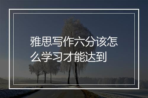 雅思写作六分该怎么学习才能达到