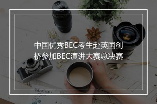 中国优秀BEC考生赴英国剑桥参加BEC演讲大赛总决赛