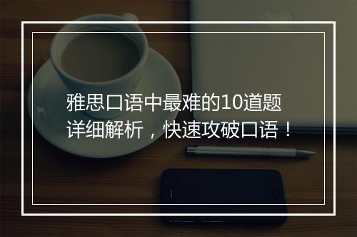 雅思口语中最难的10道题详细解析，快速攻破口语！