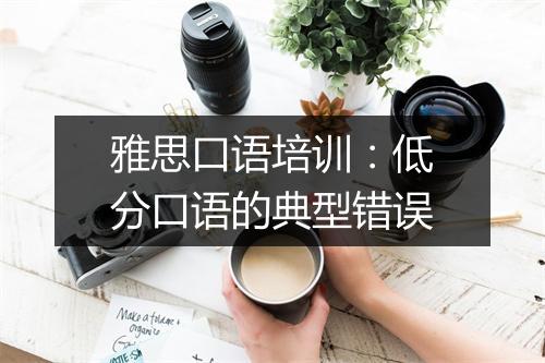 雅思口语培训：低分口语的典型错误